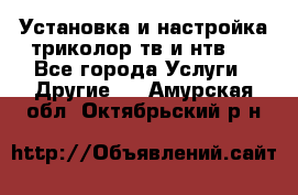 Установка и настройка триколор тв и нтв   - Все города Услуги » Другие   . Амурская обл.,Октябрьский р-н